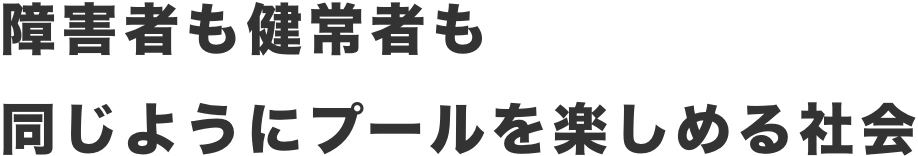 障害者も健常者も同じようにプールを楽しめる社会